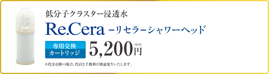 低分子クラスター浸透水-リセラ-シャワーヘッド カートリッジ 5,200円(税別) ※代金引換の場合、代引き手数料が別途発生いたします。